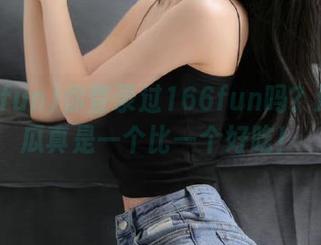 你登录过166fun吗？这里的瓜真是一个比一个好吃！