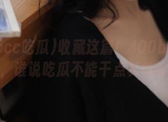 收藏这篇！400bcc吃瓜爆料，谁说吃瓜不能干点其他的呢？