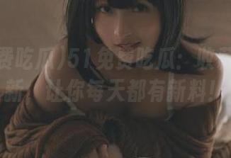 51免费吃瓜：收藏每日更新，让你每天都有新料！