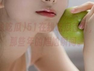 51在线吃瓜首页，扒一扒那些年的尴尬瞬间。