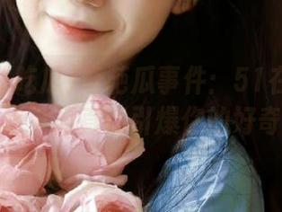 奇葩瓜事件：51在线吃瓜苹果版，简直能引爆你的好奇心！