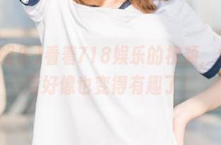 看着718娱乐的视频，觉得生活好像也变得有趣了！