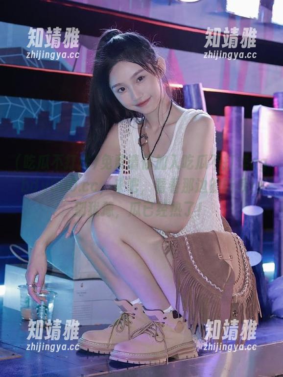 免费请你加入吃瓜不打烊cgbdy000.cc，来吧，看看那边的新瓜！别犹豫，瓜已经热了！