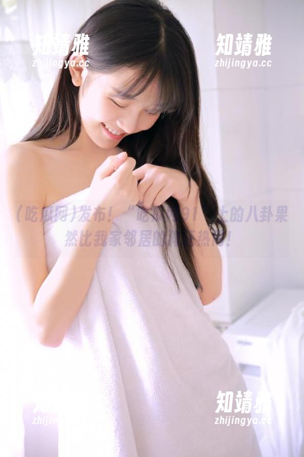 吃瓜网 发布!“吃瓜网91”上的八卦果然比我家邻居的狗还热闹!