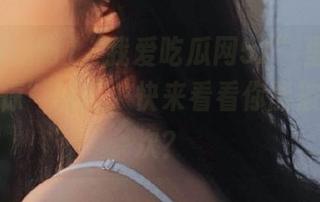“我爱吃瓜网52”里那些令人“震惊”的瓜，快来看看你能被惊到几次？