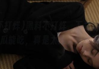 黑料不打烊，下载后每天都有新瓜能吃，真是太让人想剁手了！