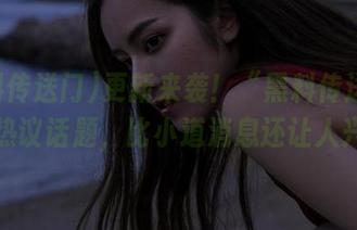 更新来袭！“黑料传送门”里的热议话题，比小道消息还让人兴奋！