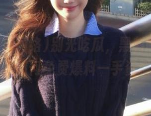 别光吃瓜，黑料吃瓜网络教你如何免费爆料一手资料！