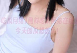 黑料吃瓜网络在线发车，今天的瓜超热乎！