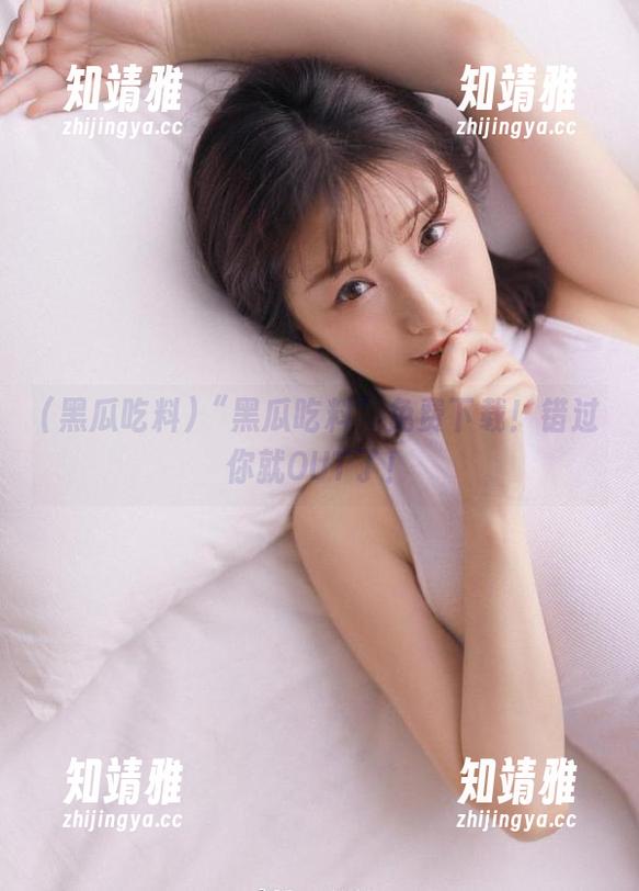 “黑瓜吃料”免费下载！错过你就OUT了！